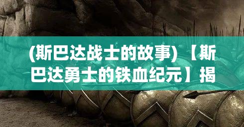 (斯巴达战士的故事) 【斯巴达勇士的铁血纪元】揭秘战神传说：斯巴达精神如何塑造了古希腊的军事霸权？